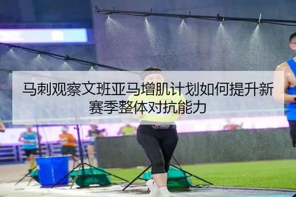 马刺观察文班亚马增肌计划如何提升新赛季整体对抗能力